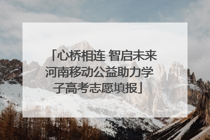 心桥相连 智启未来 河南移动公益助力学子高考志愿填报