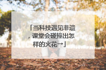 当科技遇见非遗，课堂会碰撞出怎样的火花→