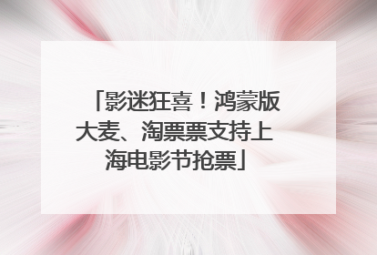 影迷狂喜！鸿蒙版大麦、淘票票支持上海电影节抢票