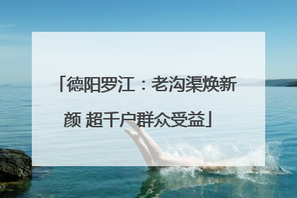 德阳罗江：老沟渠焕新颜 超千户群众受益