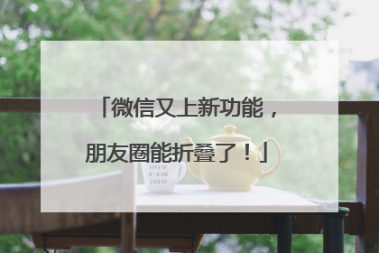 微信又上新功能，朋友圈能折叠了！