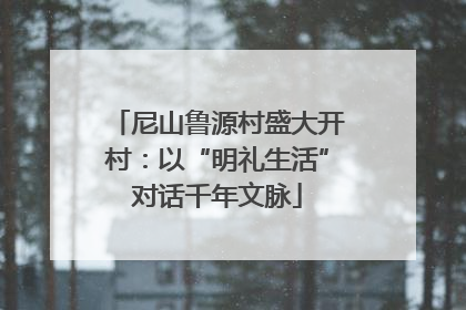 尼山鲁源村盛大开村：以“明礼生活”对话千年文脉