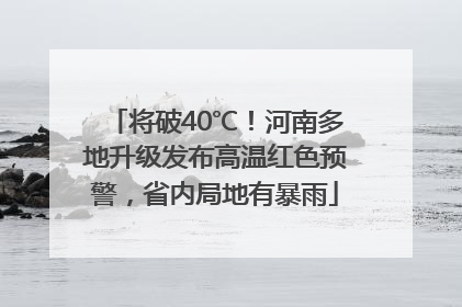 将破40℃！河南多地升级发布高温红色预警，省内局地有暴雨