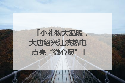小礼物大温暖，大唐绍兴江滨热电点亮“微心愿”