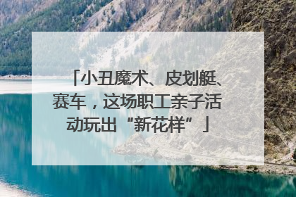 小丑魔术、皮划艇、赛车，这场职工亲子活动玩出“新花样”