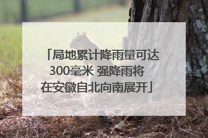 局地累计降雨量可达300毫米 强降雨将在安徽自北向南展开