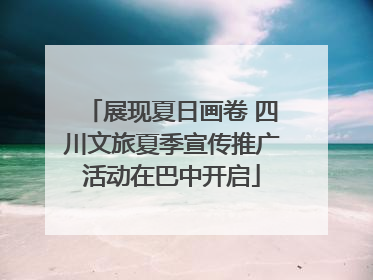 展现夏日画卷 四川文旅夏季宣传推广活动在巴中开启