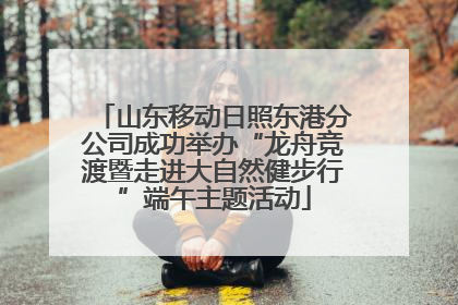 山东移动日照东港分公司成功举办“龙舟竞渡暨走进大自然健步行”端午主题活动