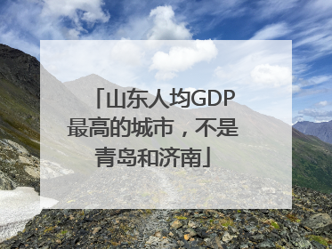 山东人均GDP最高的城市，不是青岛和济南