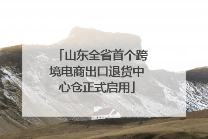 山东全省首个跨境电商出口退货中心仓正式启用