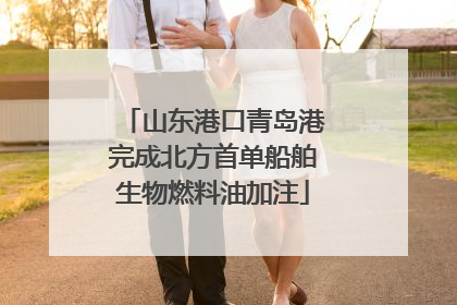 山东港口青岛港完成北方首单船舶生物燃料油加注