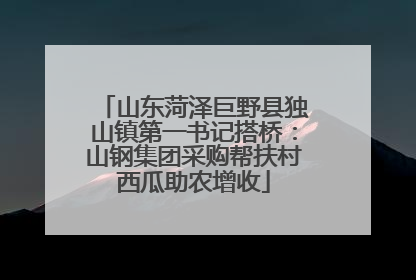 山东菏泽巨野县独山镇第一书记搭桥：山钢集团采购帮扶村西瓜助农增收