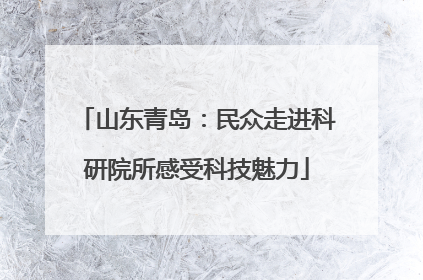 山东青岛：民众走进科研院所感受科技魅力
