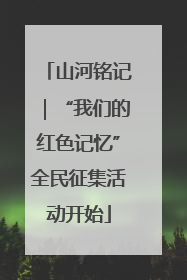 山河铭记｜“我们的红色记忆”全民征集活动开始