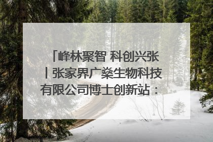 峰林聚智 科创兴张丨张家界广燊生物科技有限公司博士创新站：立足生态优势 激活“绿色宝藏”