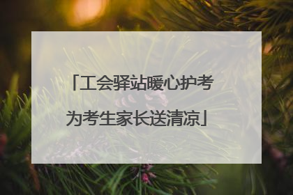 工会驿站暖心护考 为考生家长送清凉