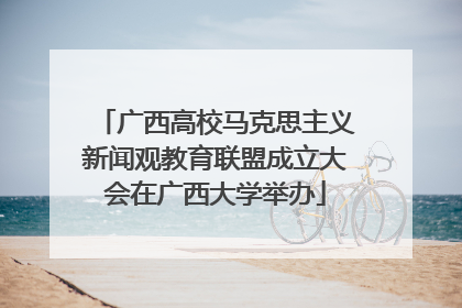 广西高校马克思主义新闻观教育联盟成立大会在广西大学举办