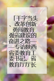 干字当头、改革创新 勇闯教育强省建设的奋进之路——专访陕西省委教育工委书记、省教育厅厅长王树声