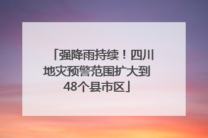 强降雨持续！四川地灾预警范围扩大到48个县市区