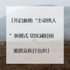 开启救助“主动找人”新模式 切实减轻困难群众医疗负担
