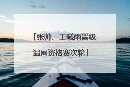 张帅、王曦雨晋级温网资格赛次轮