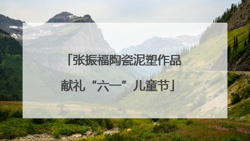 张振福陶瓷泥塑作品献礼“六一”儿童节