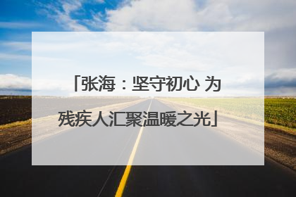 张海：坚守初心 为残疾人汇聚温暖之光