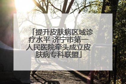 提升皮肤病区域诊疗水平 济宁市第一人民医院牵头成立皮肤病专科联盟