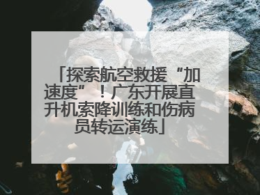 探索航空救援“加速度”！广东开展直升机索降训练和伤病员转运演练