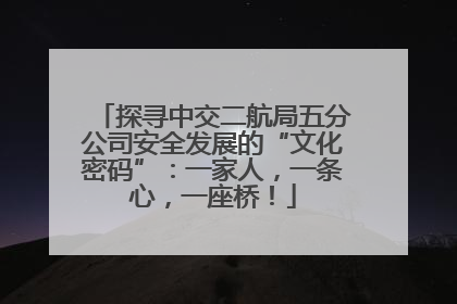 探寻中交二航局五分公司安全发展的“文化密码”：一家人，一条心，一座桥！