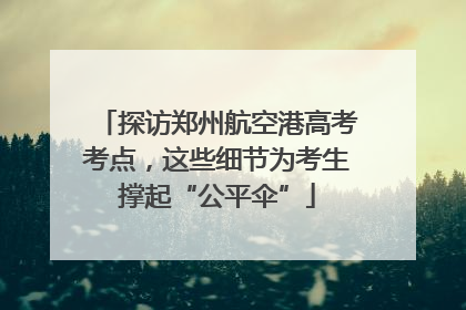 探访郑州航空港高考考点，这些细节为考生撑起“公平伞”