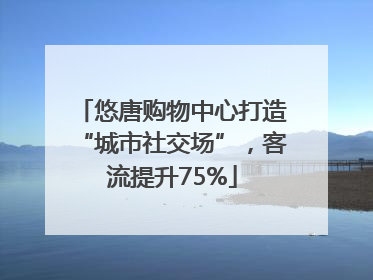 悠唐购物中心打造“城市社交场”，客流提升75%