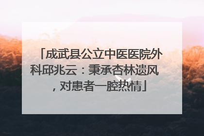 成武县公立中医医院外科邱兆云：秉承杏林遗风，对患者一腔热情