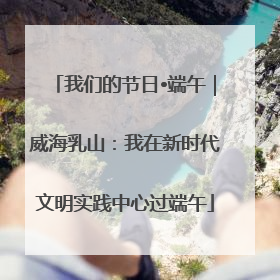 我们的节日•端午｜威海乳山：我在新时代文明实践中心过端午