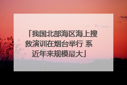 我国北部海区海上搜救演训在烟台举行 系近年来规模最大