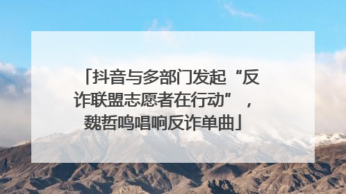 抖音与多部门发起“反诈联盟志愿者在行动”，魏哲鸣唱响反诈单曲