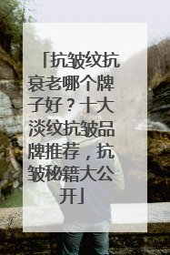 抗皱纹抗衰老哪个牌子好？十大淡纹抗皱品牌推荐，抗皱秘籍大公开
