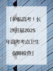 护航高考！长沙开展2025年高考考点卫生保障检查