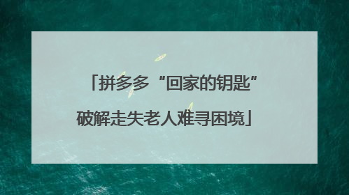 拼多多“回家的钥匙”破解走失老人难寻困境
