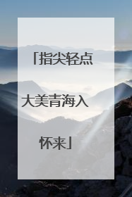 指尖轻点大美青海入怀来
