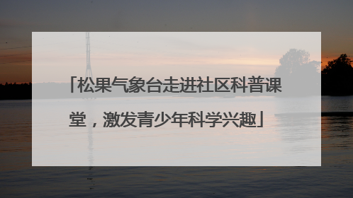 松果气象台走进社区科普课堂，激发青少年科学兴趣