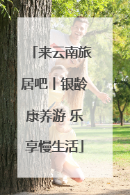 来云南旅居吧丨银龄康养游 乐享慢生活