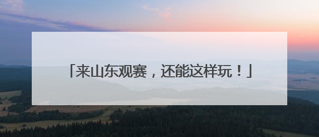 来山东观赛，还能这样玩！