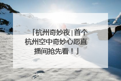 杭州奇妙夜∣首个杭州空中奇妙心愿直播间抢先看！