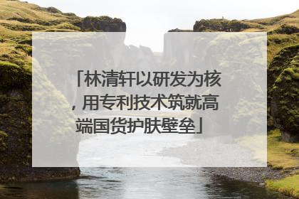 林清轩以研发为核，用专利技术筑就高端国货护肤壁垒