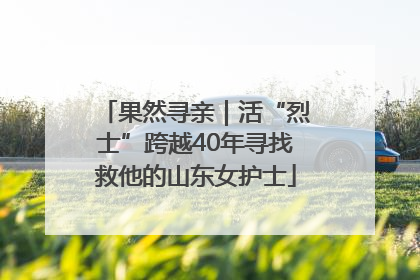 果然寻亲｜活“烈士”跨越40年寻找救他的山东女护士