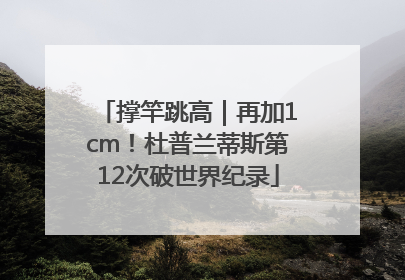 撑竿跳高｜再加1cm！杜普兰蒂斯第12次破世界纪录