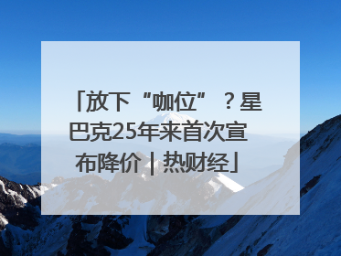 放下“咖位”？星巴克25年来首次宣布降价｜热财经