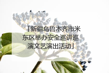 新疆乌鲁木齐市米东区举办安全巡讲巡演文艺演出活动