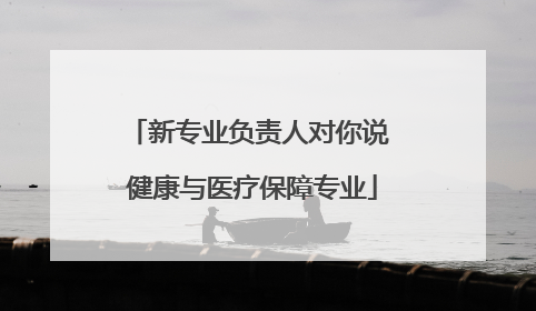 新专业负责人对你说 健康与医疗保障专业